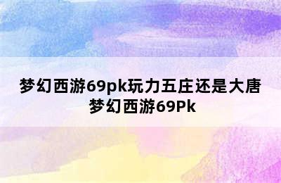 梦幻西游69pk玩力五庄还是大唐 梦幻西游69Pk